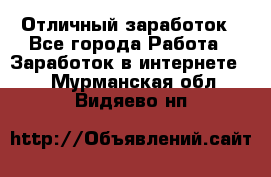 Отличный заработок - Все города Работа » Заработок в интернете   . Мурманская обл.,Видяево нп